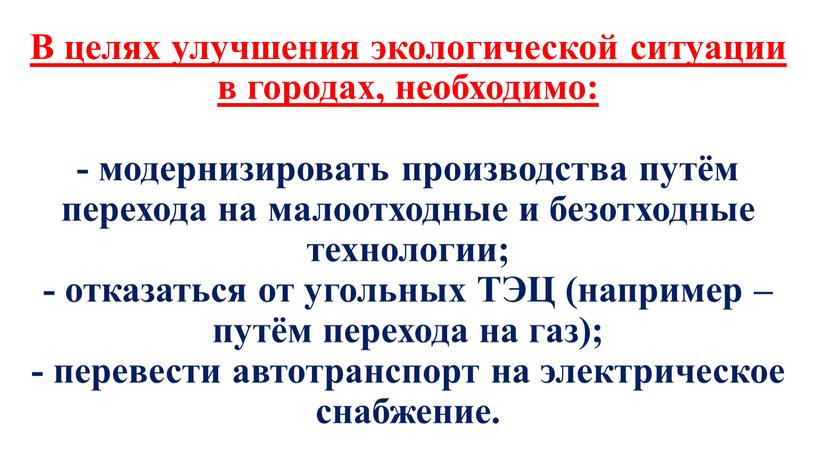 В целях улучшения экологической ситуации в городах, необходимо: - модернизировать производства путём перехода на малоотходные и безотходные технологии; - отказаться от угольных