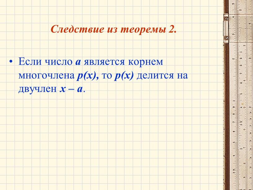 Следствие из теоремы 2. Если число а является корнем многочлена р(х), то р(х) делится на двучлен х – а