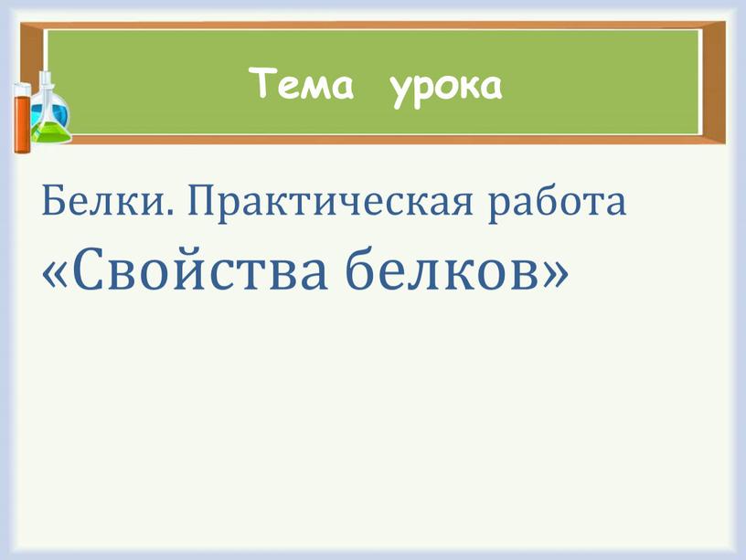 Тема урока Белки. Практическая работа «Свойства белков»