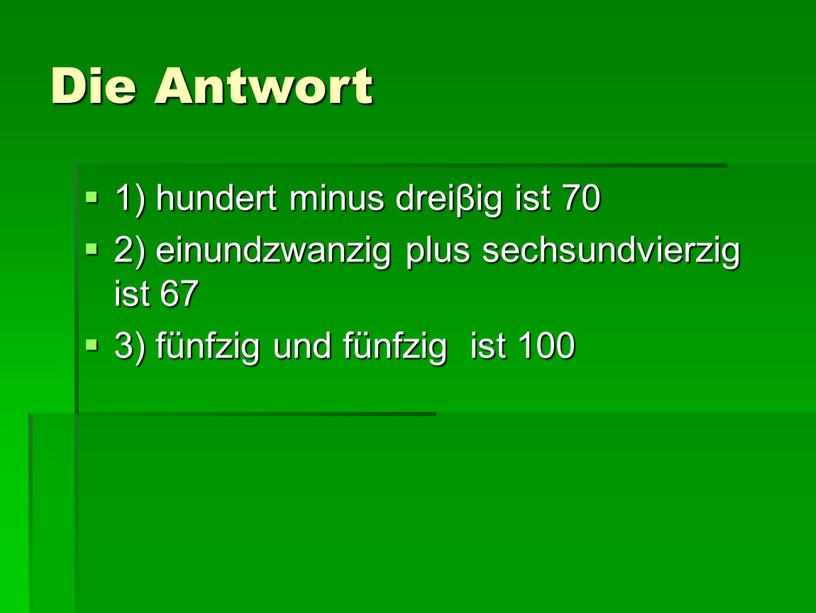 Die Antwort 1) hundert minus dreiβig ist 70 2) einundzwanzig plus sechsundvierzig ist 67 3) fünfzig und fünfzig ist 100