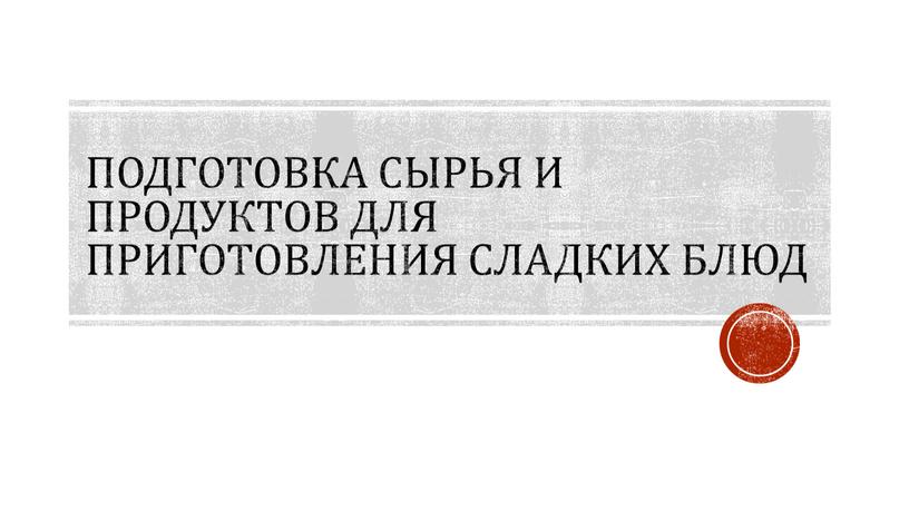 Подготовка сырья и продуктов для приготовления сладких блюд