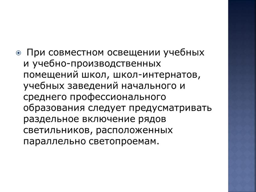 При совместном освещении учебных и учебно-производственных помещений школ, школ-интернатов, учебных заведений начального и среднего профессионального образования следует предусматривать раздельное включение рядов светильников, расположенных параллельно светопроемам