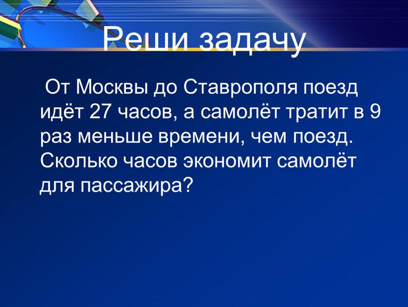 Реши задачу От Москвы до Ставрополя поезд идёт 27 часов, а самолёт тратит в 9 раз меньше времени, чем поезд