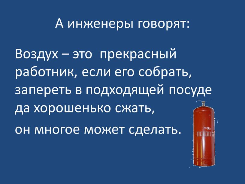 А инженеры говорят: Воздух – это прекрасный работник, если его собрать, запереть в подходящей посуде да хорошенько сжать, он многое может сделать