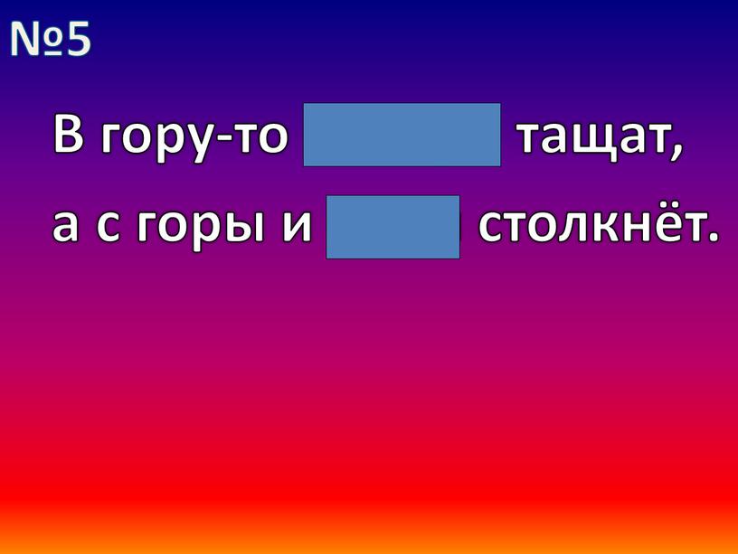 В гору-то семеро тащат, а с горы и один столкнёт