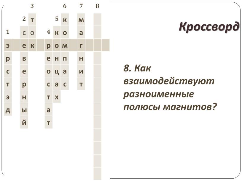 Кроссворд 8. Как взаимодействуют разноименные полюсы магнитов? 3 6 7 8 2 т 5 к м 1 с о 4 к о а э е…