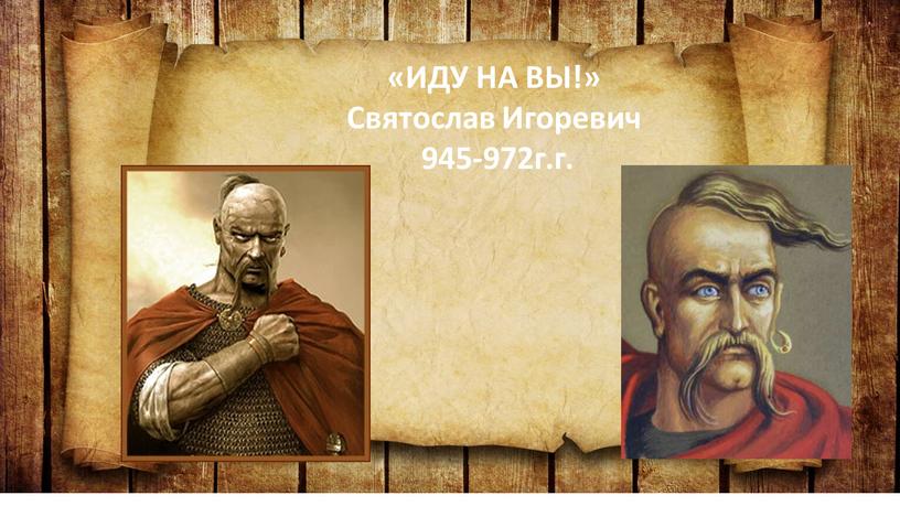 ИДУ НА ВЫ!» Святослав Игоревич 945-972г