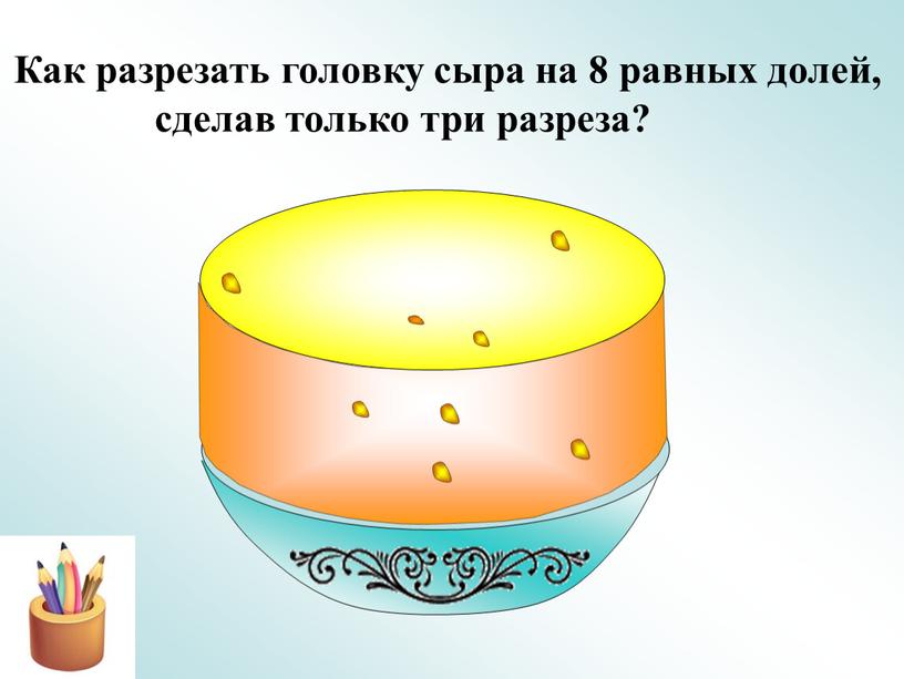 Как разрезать головку сыра на 8 равных долей, сделав только три разреза?