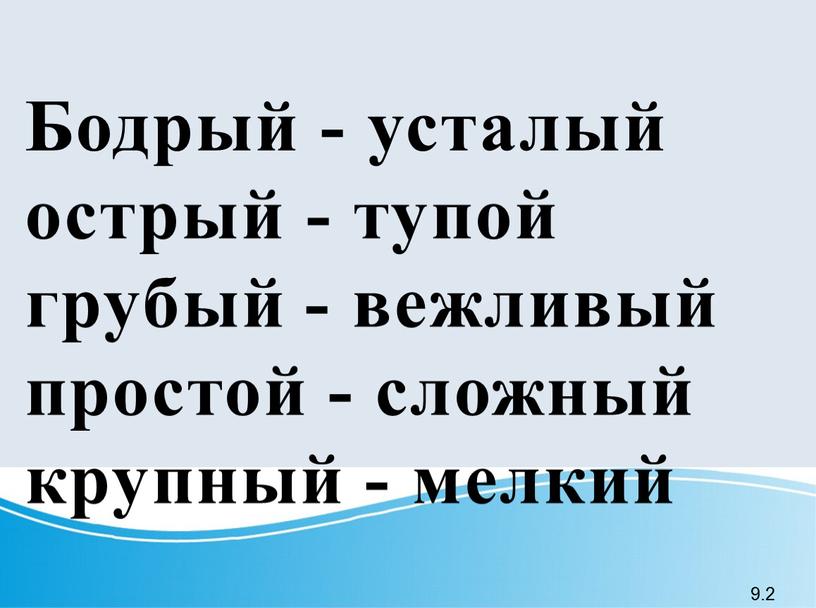 Бодрый - усталый острый - тупой грубый - вежливый простой - сложный крупный - мелкий 9