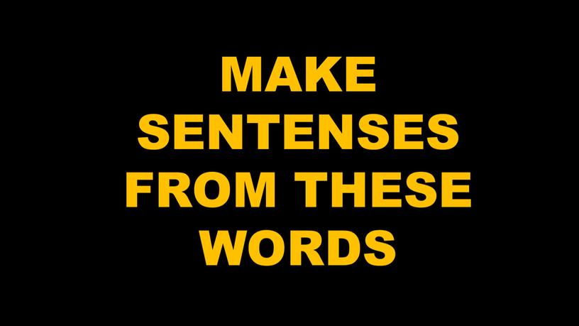 MAKE SENTENSES FROM THESE WORDS