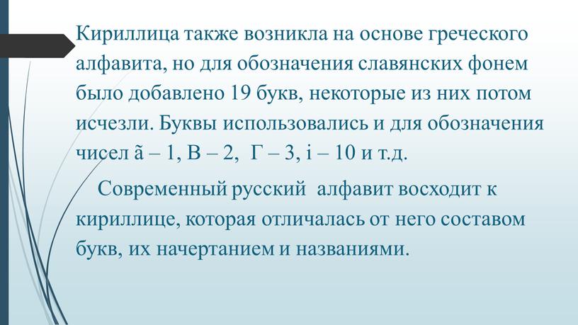 Кириллица также возникла на основе греческого алфавита, но для обозначения славянских фонем было добавлено 19 букв, некоторые из них потом исчезли