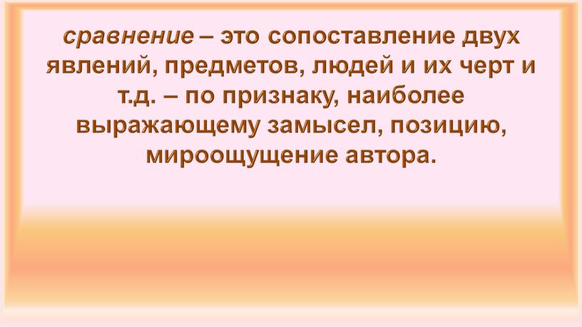 сравнение – это сопоставление двух явлений, предметов, людей и их черт и т.д. – по признаку, наиболее выражающему замысел, позицию, мироощущение автора.