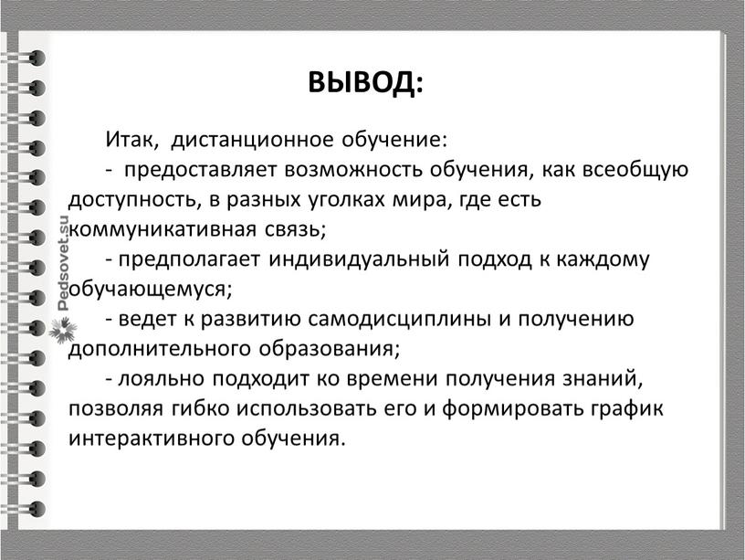 ВЫВОД: Итак, дистанционное обучение: - предоставляет возможность обучения, как всеобщую доступность, в разных уголках мира, где есть коммуникативная связь; - предполагает индивидуальный подход к каждому…