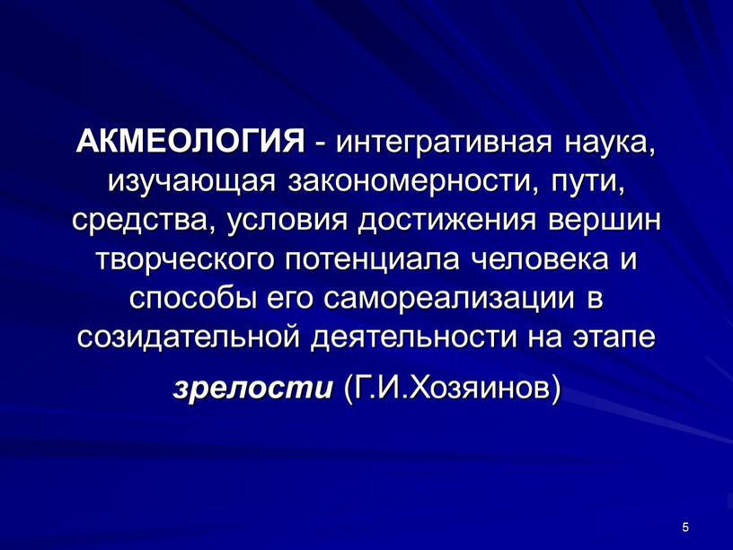 АКМЕОЛОГИЯ - интегративная наука, изучающая закономерности, пути, средства, условия достижения вершин творческого потенциала человека и способы его самореализации в созидательной деятельности на этапе зрелости (Г