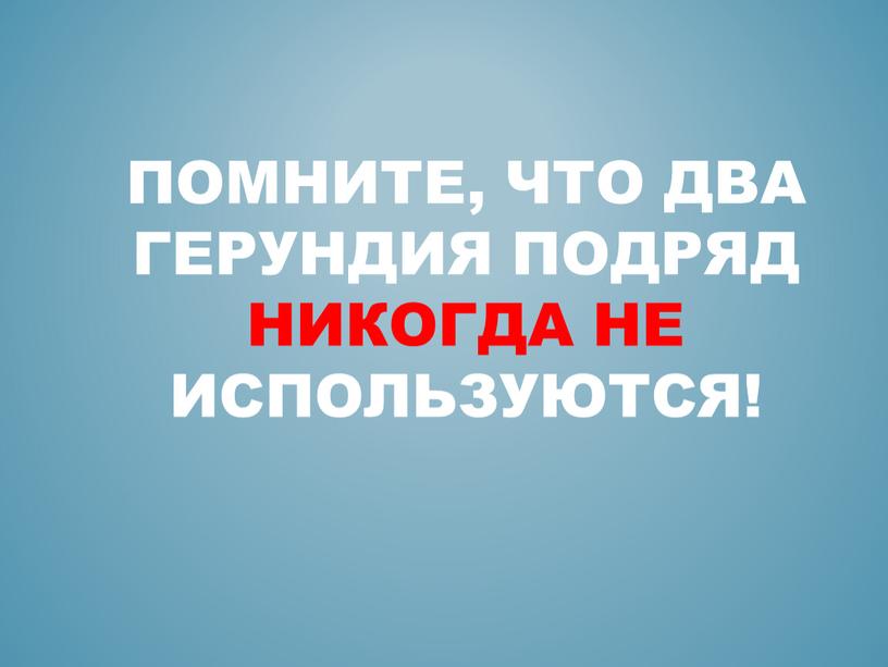 Помните, что два герундия подряд никогда не используются!