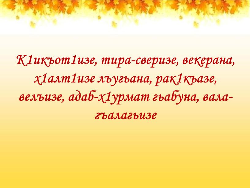 К1икъот1изе, тира-сверизе, векерана, х1алт1изе лъугьана, рак1къазе, велъизе, адаб-х1урмат гьабуна, вала-гъалагьизе