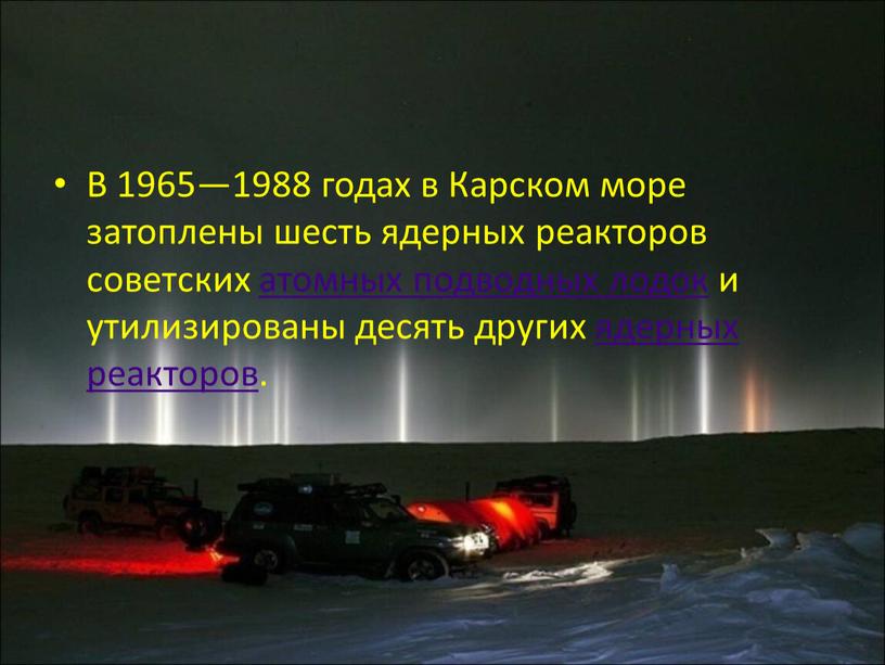 В 1965—1988 годах в Карском море затоплены шесть ядерных реакторов советских атомных подводных лодок и утилизированы десять других ядерных реакторов