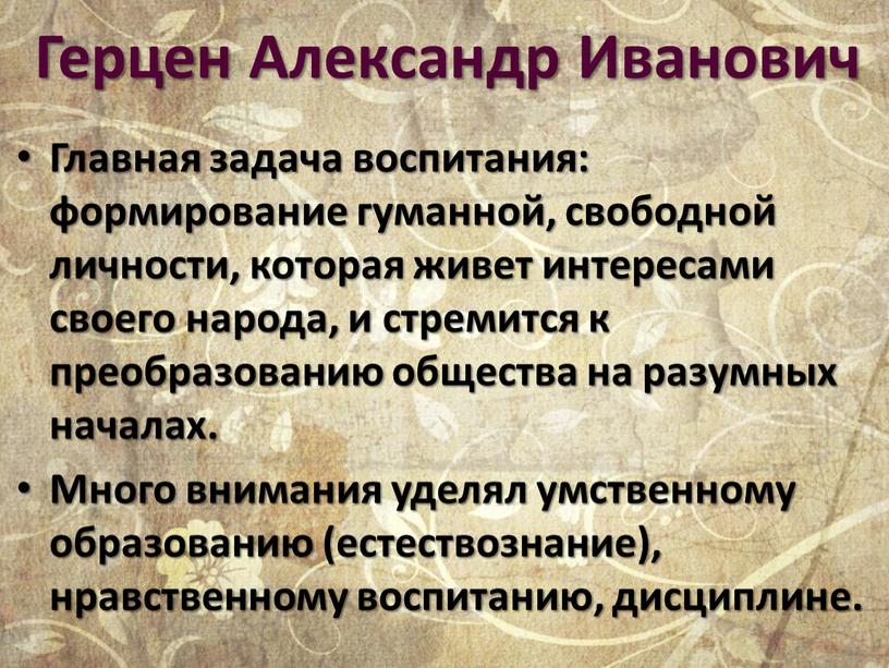 Герцен Александр Иванович Главная задача воспитания: формирование гуманной, свободной личности, которая живет интересами своего народа, и стремится к преобразованию общества на разумных началах