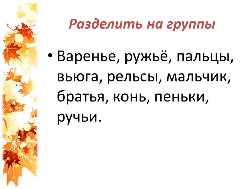 Разделить на группы Варенье, ружьё, пальцы, вьюга, рельсы, мальчик, братья, конь, пеньки, ручьи