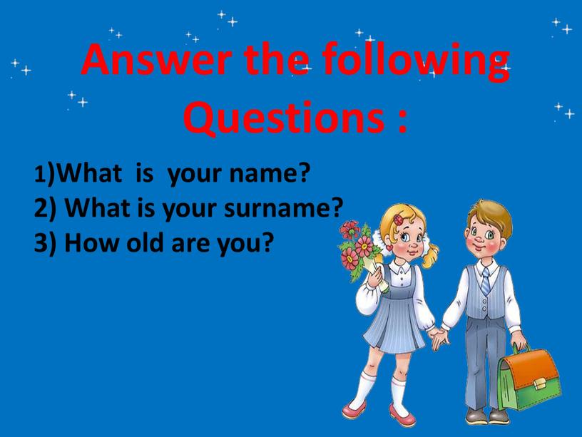 Answer the following Questions : 1)What is your name? 2)