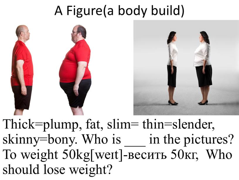A Figure(a body build) Thick=plump, fat, slim= thin=slender, skinny=bony