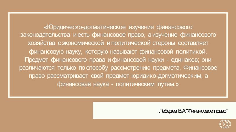 Юридическо-догматическое изучение финансового законодательства и есть финансовое право, а изучение финансового хозяйства с экономической и политической стороны составляет финансовую науку, которую называют финансовой политикой