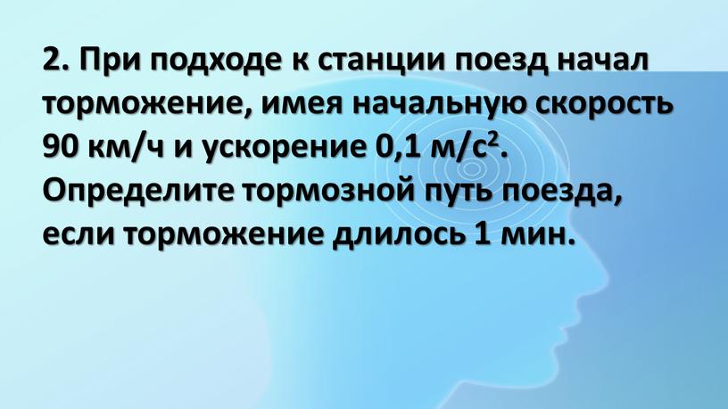 При подходе к станции поезд начал торможение, имея начальную скорость 90 км/ч и ускорение 0,1 м/с2