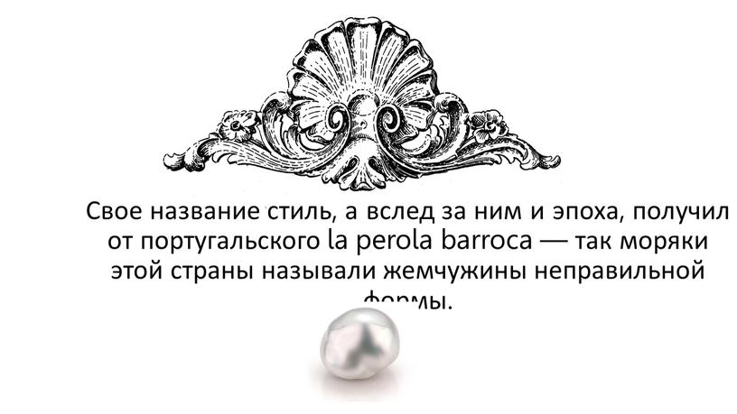 Свое название стиль, а вслед за ним и эпоха, получил от португальского la perola barroca — так моряки этой страны называли жемчужины неправильной формы