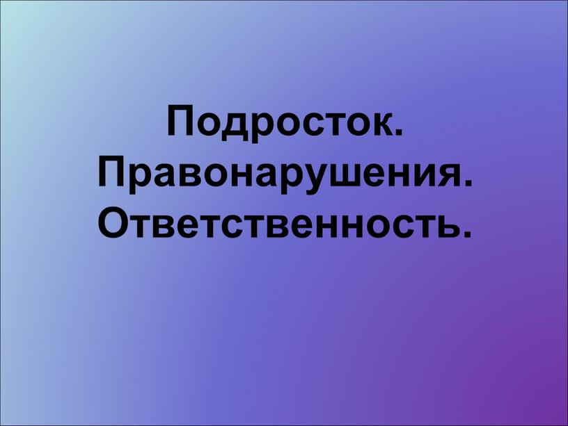 Подросток. Правонарушения. Ответственность