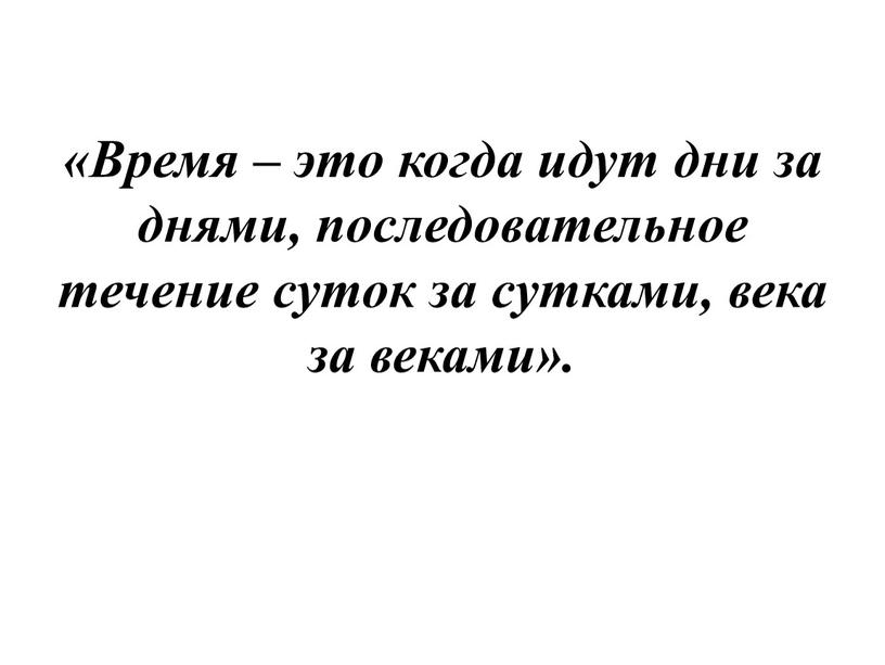 Время – это когда идут дни за днями, последовательное течение суток за сутками, века за веками»