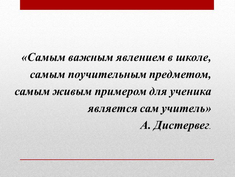 Самым важным явлением в школе, самым поучительным предметом, самым живым примером для ученика является сам учитель»