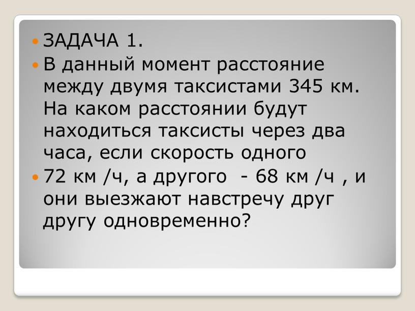 ЗАДАЧА 1. В данный момент расстояние между двумя таксистами 345 км