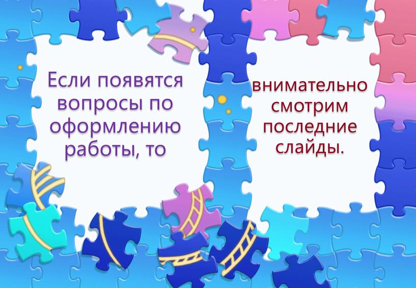 Если появятся вопросы по оформлению работы, то внимательно смотрим последние слайды