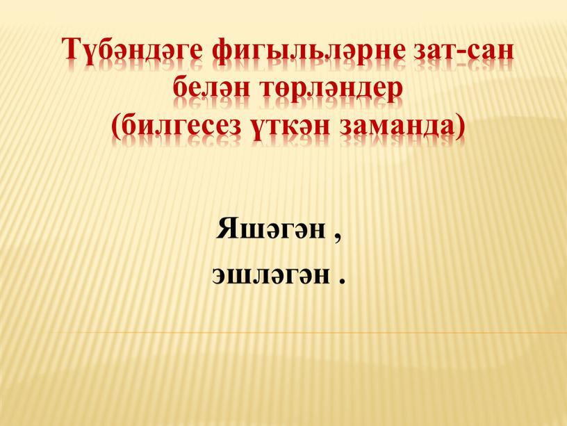 Түбәндәге фигыльләрне зат-сан белән төрләндер (билгесез үткән заманда)