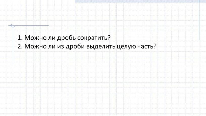 Можно ли дробь сократить? 2. Можно ли из дроби выделить целую часть?