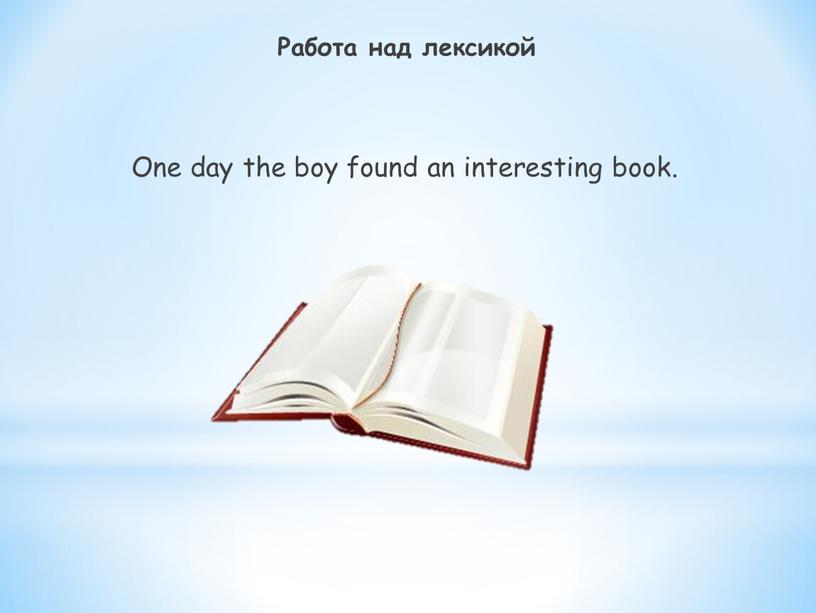 Работа над лексикой One day the boy found an interesting book
