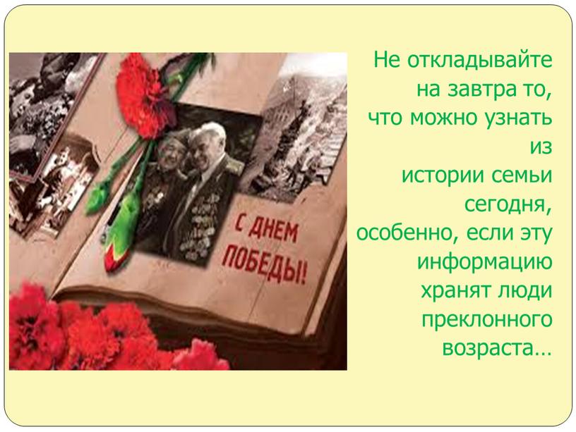 Не откладывайте на завтра то, что можно узнать из истории семьи сегодня, особенно, если эту информацию хранят люди преклонного возраста…