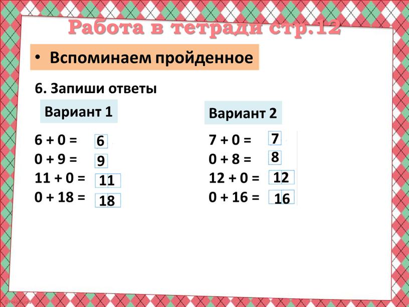 Работа в тетради стр.12 6. Запиши ответы 6 + 0 = 0 + 9 = 11 + 0 = 0 + 18 =