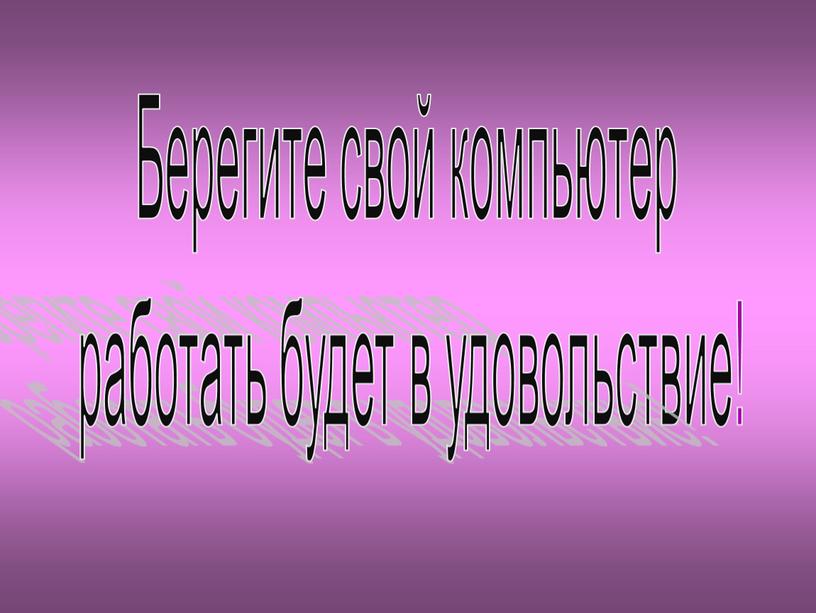 Берегите свой компьютер работать будет в удовольствие!