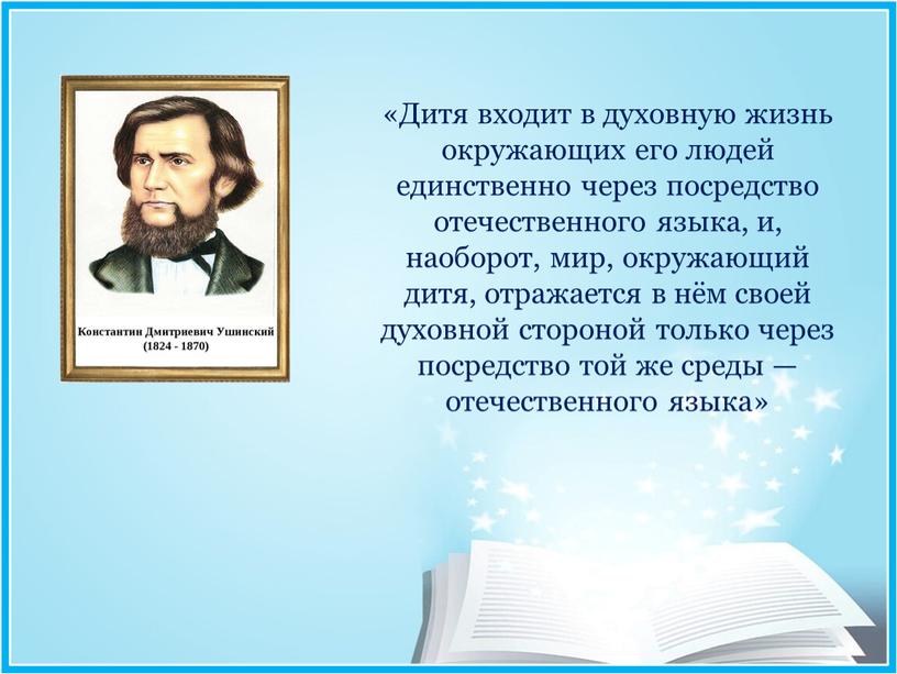 Дитя входит в духовную жизнь окружающих его людей единственно через посредство отечественного языка, и, наоборот, мир, окружающий дитя, отражается в нём своей духовной стороной только…