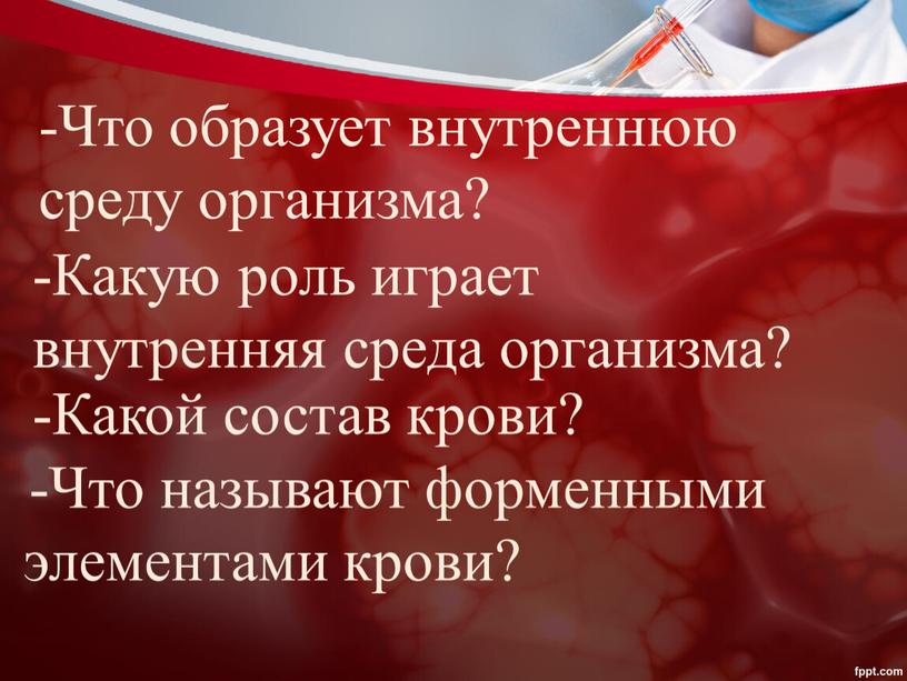 Что образует внутреннюю среду организма? -Какую роль играет внутренняя среда организма? -Какой состав крови? -Что называют форменными элементами крови?