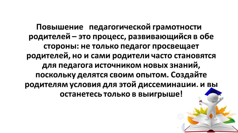 Повышение педагогической грамотности родителей – это процесс, развивающийся в обе стороны: не только педагог просвещает родителей, но и сами родители часто становятся для педагога источником…