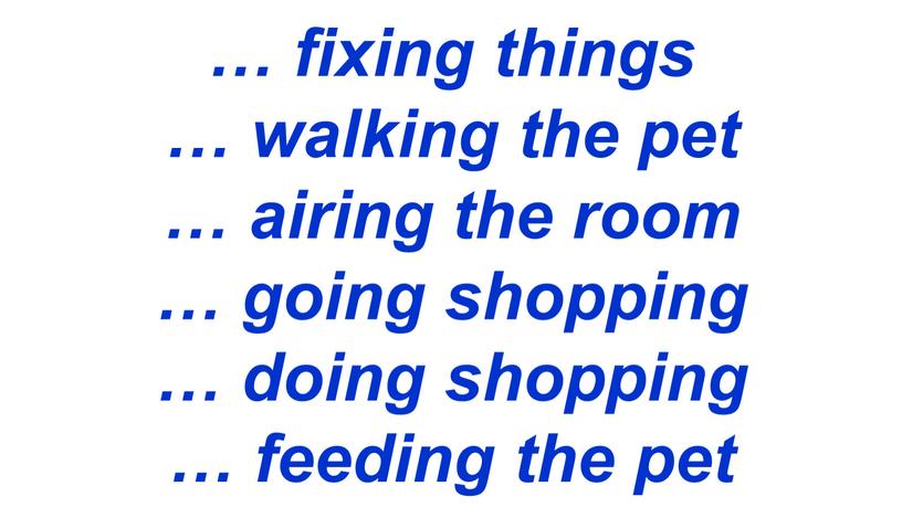 … fixing things … walking the pet … airing the room … going shopping … doing shopping … feeding the pet