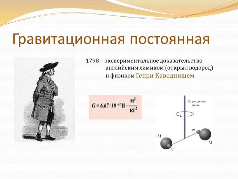 Гравитационная постоянная 1798 – экспериментальное доказательство английским химиком (открыл водород) и физиком