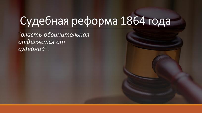 Судебная реформа 1864 года " власть обвинительная отделяется от судебной"