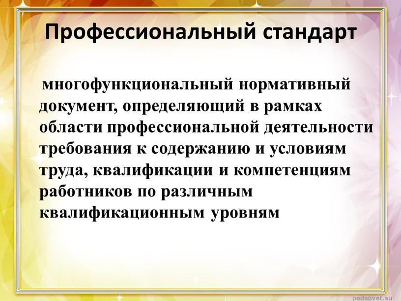 Профессиональный стандарт многофункциональный нормативный документ, определяющий в рамках области профессиональной деятельности требования к содержанию и условиям труда, квалификации и компетенциям работников по различным квалификационным уровням