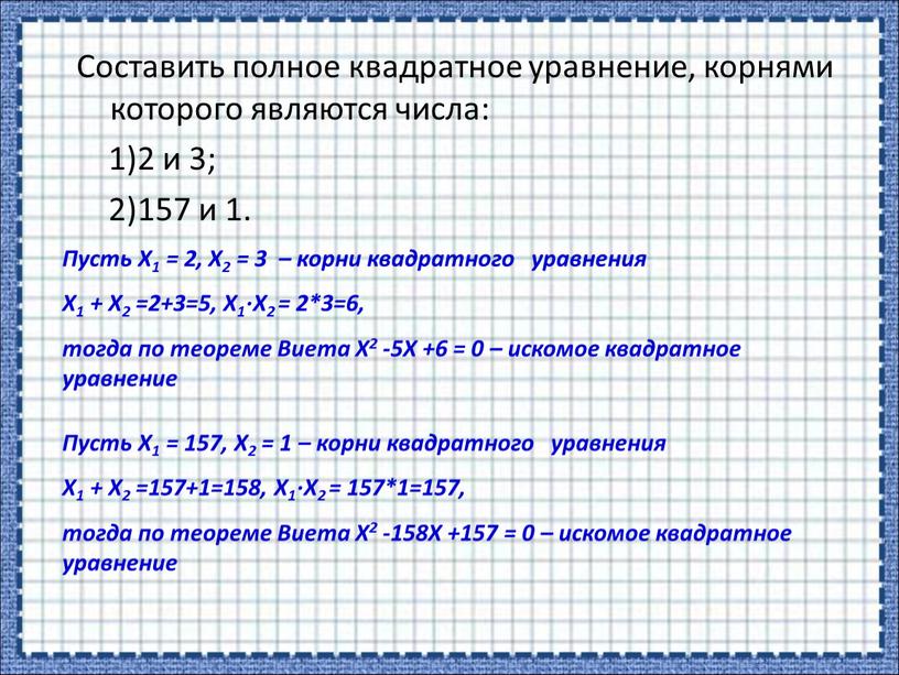 Составить полное квадратное уравнение, корнями которого являются числа: 1)2 и 3; 2)157 и 1