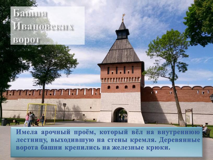 Башня Ивановских ворот Имела арочный проём, который вёл на внутреннюю лестницу, выходившую на стены кремля