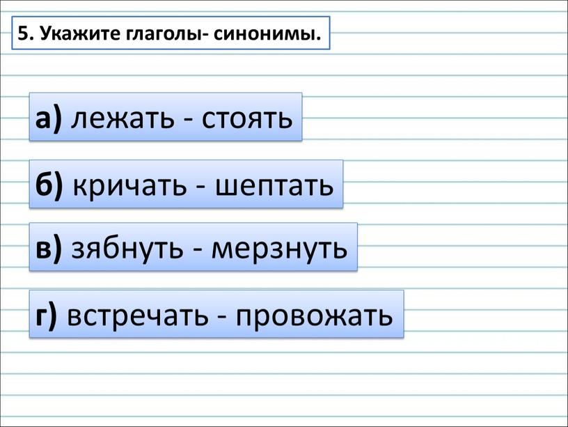 Укажите глаголы- синонимы. а) лежать - стоять б) кричать - шептать в) зябнуть - мерзнуть г) встречать - провожать