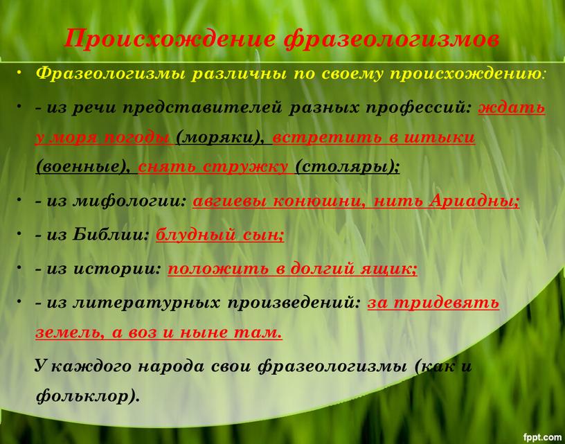 Происхождение фразеологизмов Фразеологизмы различны по своему происхождению : - из речи представителей разных профессий: ждать у моря погоды (моряки), встретить в штыки (военные), снять стружку…